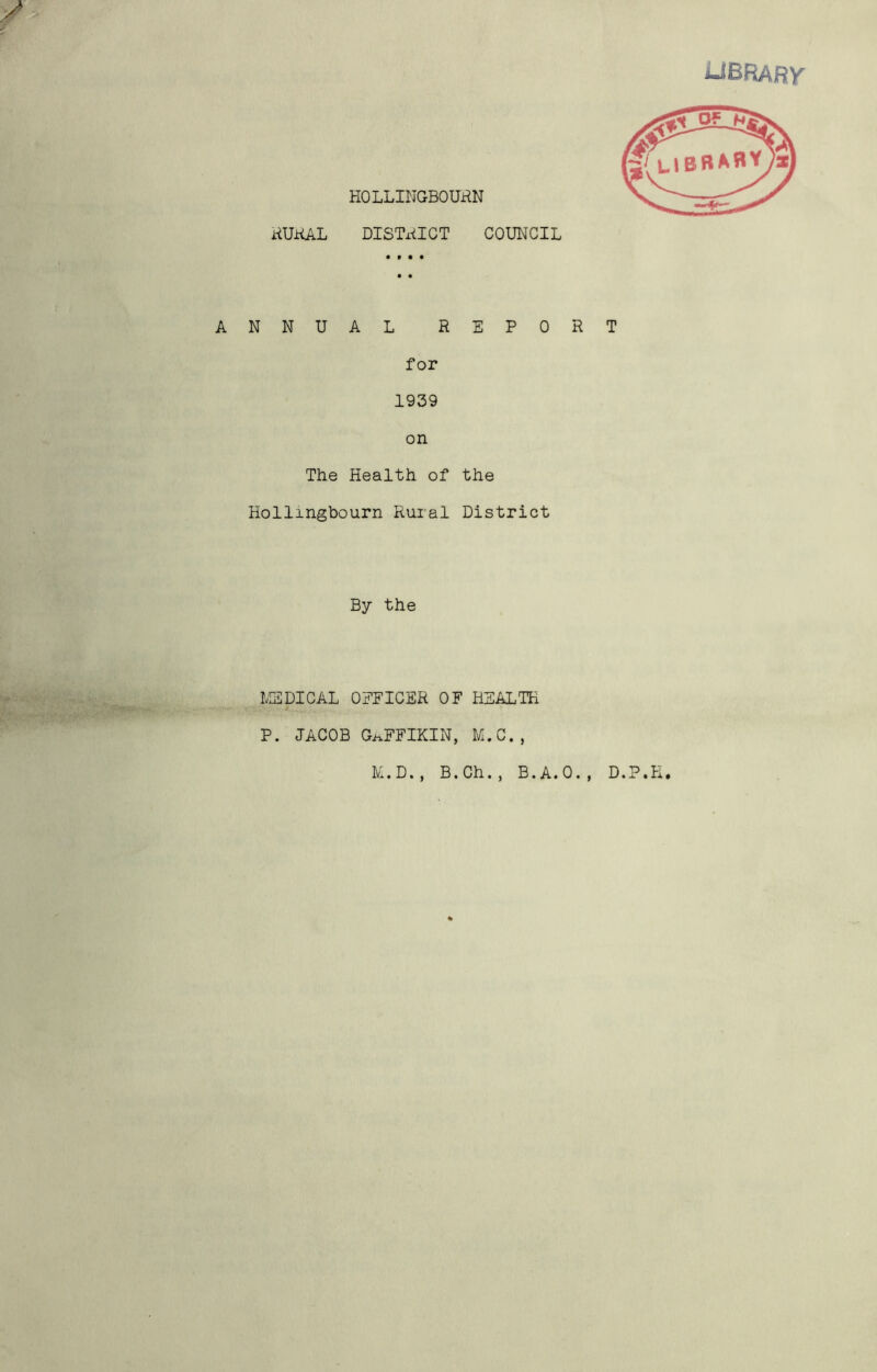 UBRABY ANNUAL REPORT for 1939 on The Health of the Hollingbourn Rural District By the PM* MEDICAL OFFICER OF HEALTH P. JACOB GaFFIKIN, M.C., M.D., B.Ch., B.A.O., D.P.H.