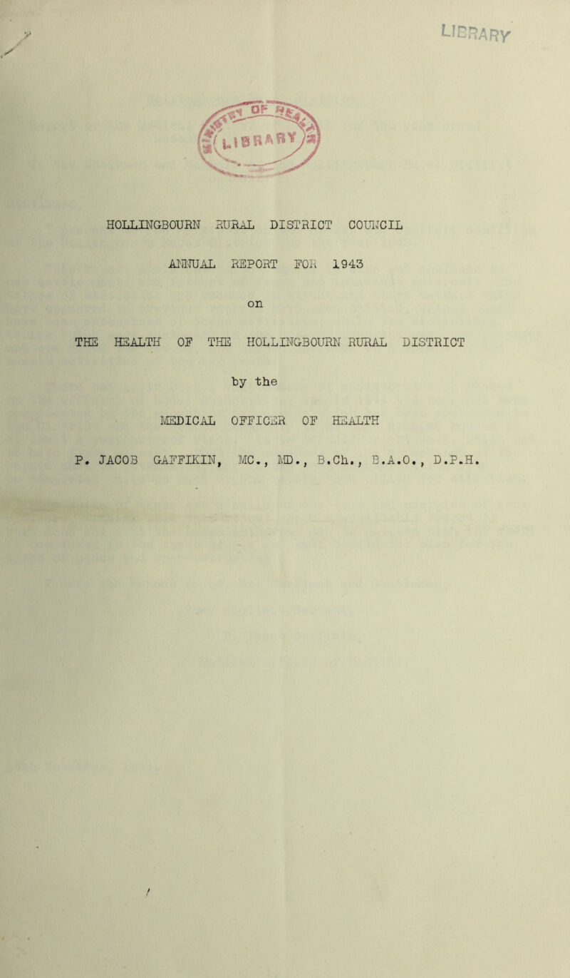 Y s y HOLLINGBOURN RURAL DISTRICT COUNCIL ANNUAL REPORT FOR 1943 on THE HEALTH OF THE HOLLINGBOURN RURAL DISTRICT by the MEDICAL OFFICER OF HEALTH P. JACOB GAFFIKIN, MC., MD., B,Ch., B.A.O., D.P.H. /