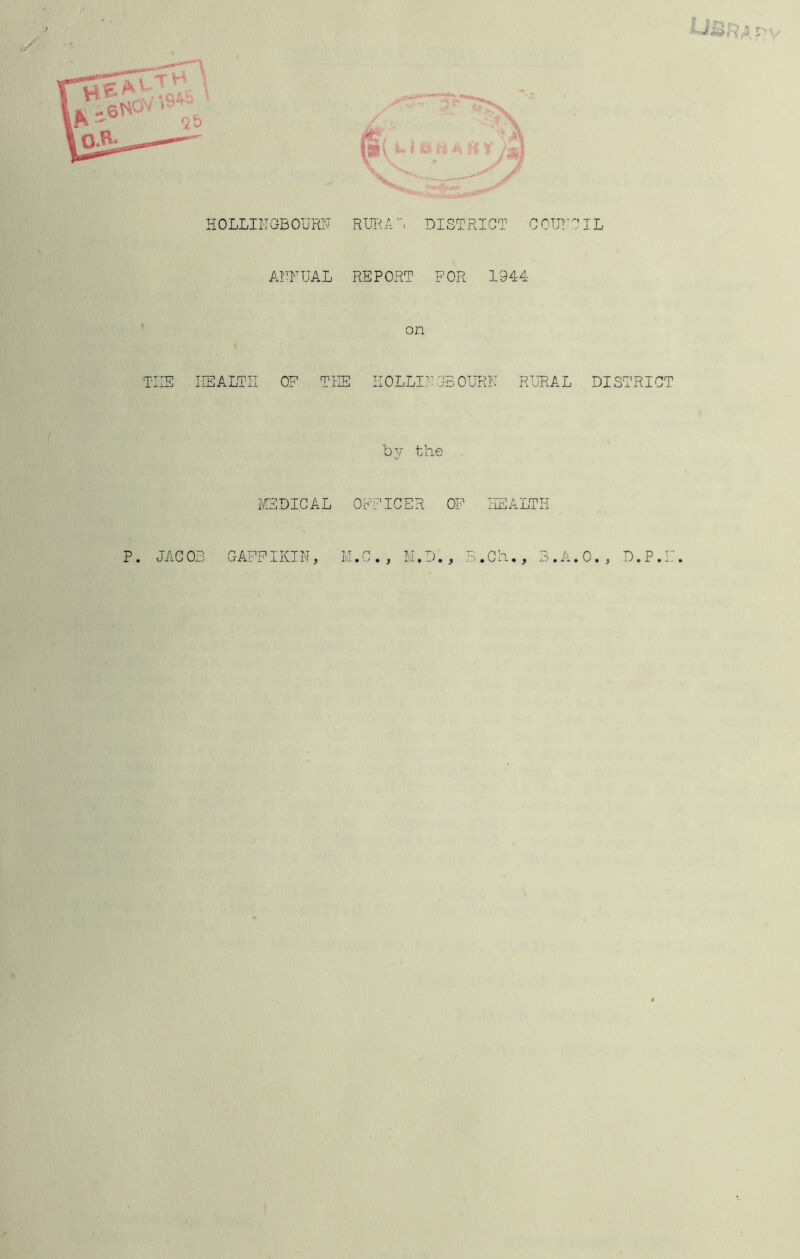 HOLLIl'I GB OURN RURA ”, DISTRICT COTjTCIL AITFUAL REPORT FOR 1944 on THE HEALTH OF THE HOLLIR 3-B OURN RURAL DISTRICT by the MEDICAL OFFICER OF HEALTH P. JACOB GAFFIKIN, M.C., M*D., B.Ch., 3.A.O., D.P.E