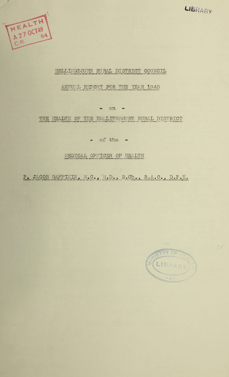 LIBRARY HOLLIHGBOURU RURAL DISTRICT COUNCIL ANNUAL REPORT FOR THE YEAR 194Q - on - THE HEALTH OF TIT HOLLINGBOURN RURAL DISTRICT of the MEDICAL OFFICER OF HEALTH P. JACOB GAFFIKIN, M.Q.A M.D., B.Ch., B.A.O., D.P.H.