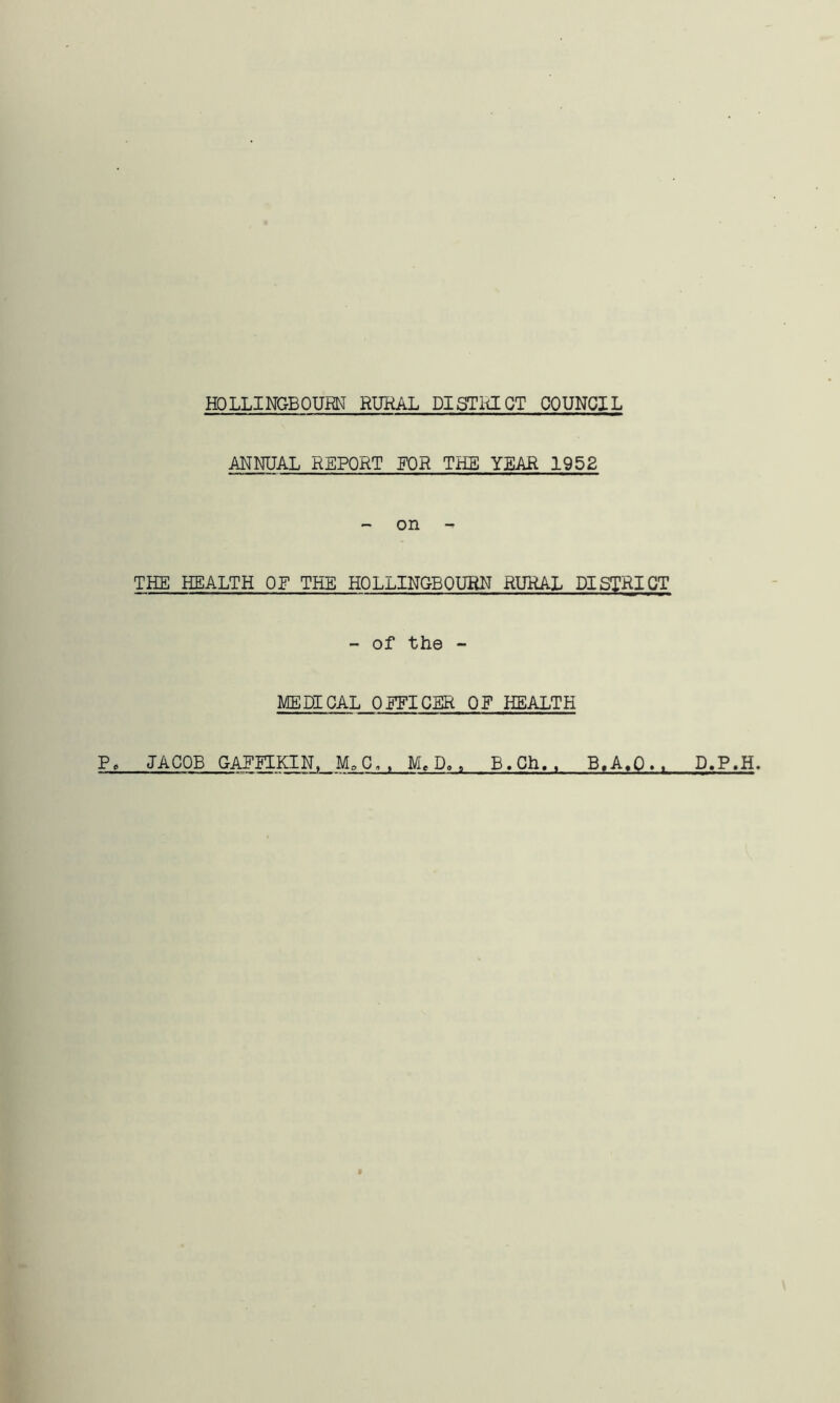 ANNUAL REPORT FOR THE YEAR 1952 - on - THE HEALTH OH THE HQLLINGBQURN RURAL DISTRICT - of the - MEDICAL OEFICER OE HEALTH P, JACOB GAEUKIN, M.O,, Me D., B.Ch., B.A.Q., D.P.H.
