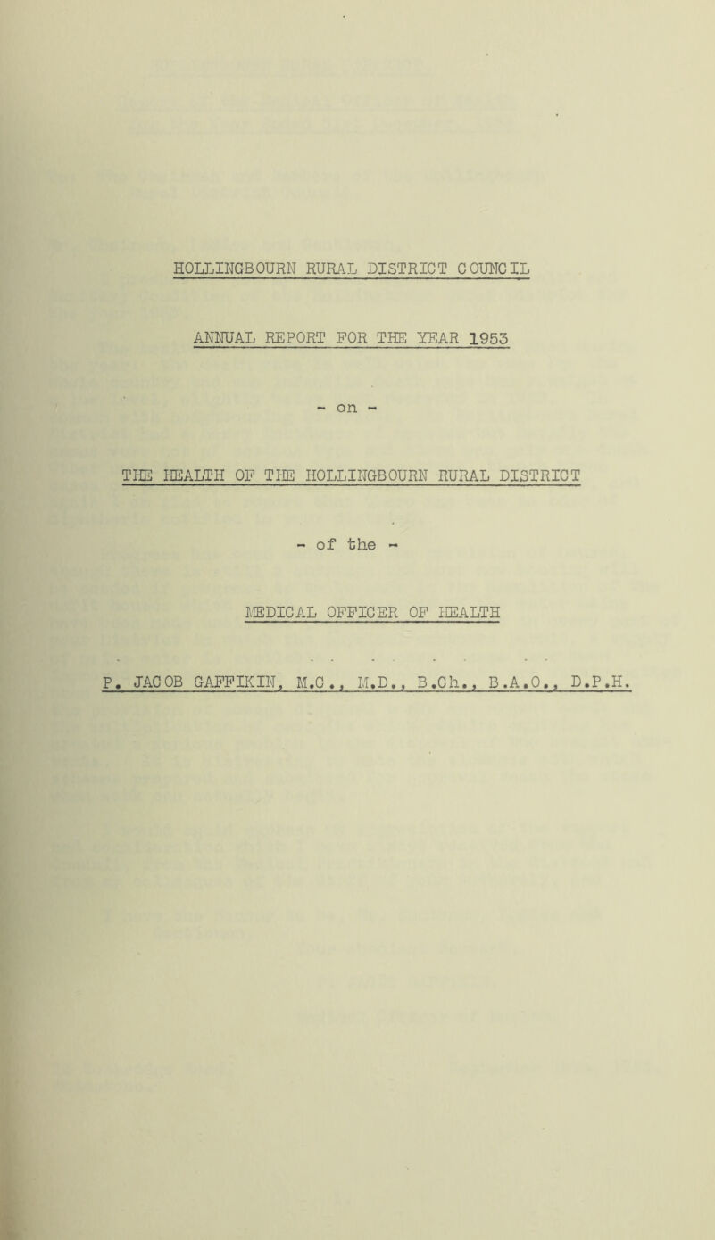 ANNUAL REPORT FOR THE YEAR 1953 - on - THE HEALTH OF THE HOLLINGBOURN RURAL DISTRICT - of the ~ MEDICAL OFFICER OF HEALTH P. JACOB GAFF IK IN, M.C M,D, , B.Ch., B.A.O., D.P.H.