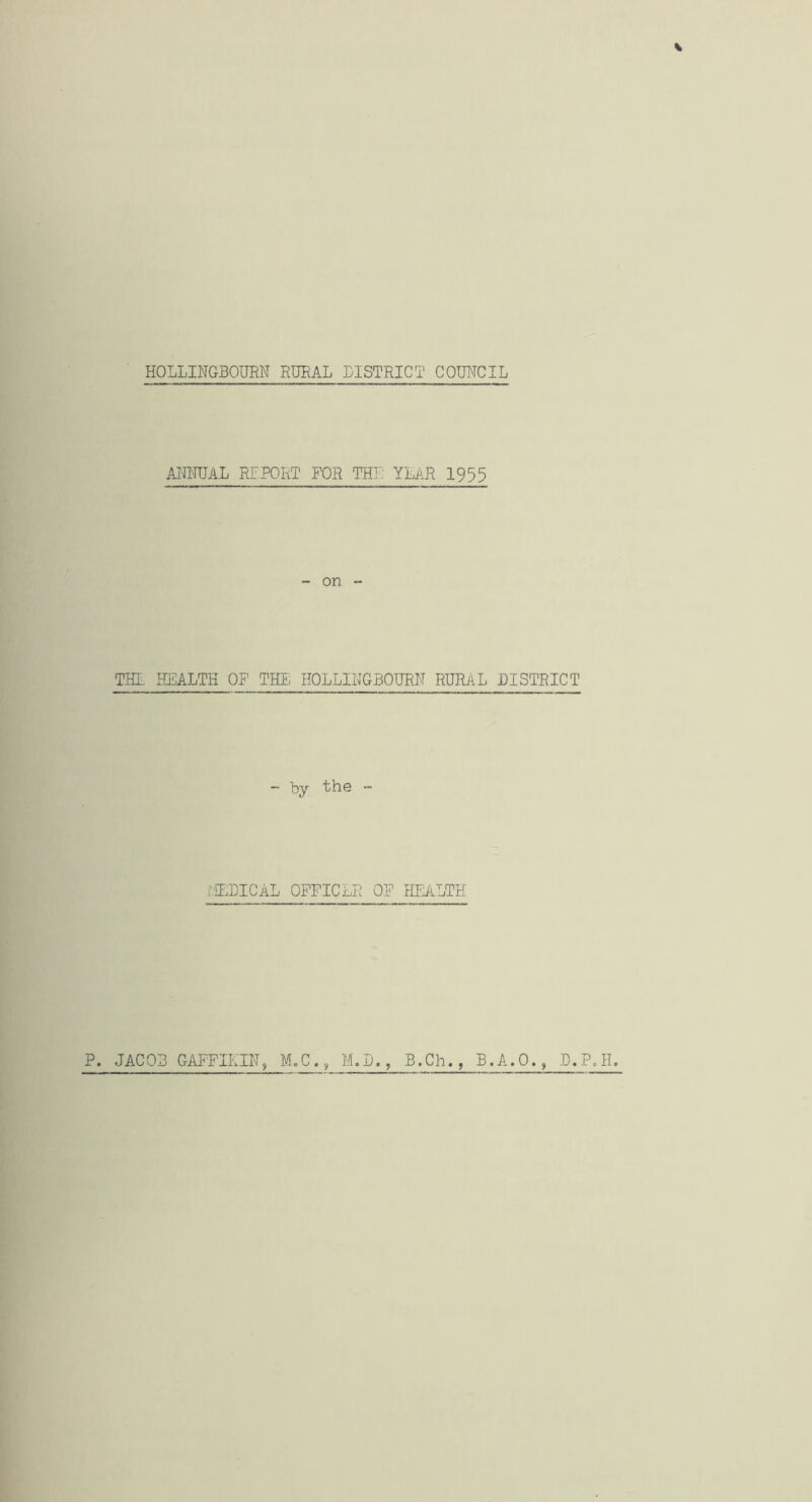 ANNUAL REPORT FOR THE: YEAR 1955 - on - THL HEALTH OP! THE HOLLINGBOURN RURAL DISTRICT - by the - MEDICAL OFFICER OF HEALTH P. JACOB GAFFIKIN, M.C. s M.D., B.Ch., B.A.0., D.P.H.