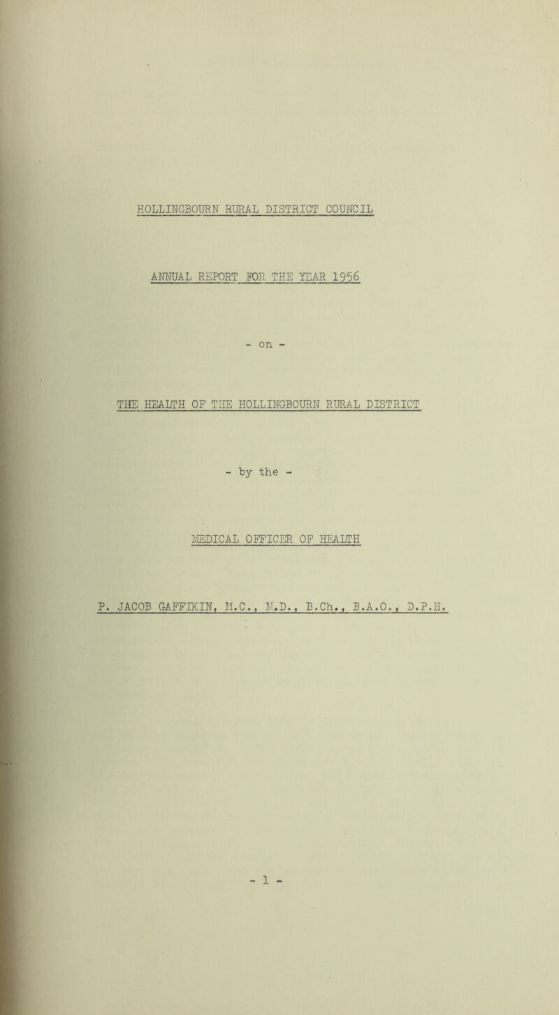 ANIRJAL REPORT FOR THE YEAR 1956 - on - THE HEALTH OP THE HOLLINGBOURN RURAL DISTRICT - by the - IffiDICAL OFFICER OP HEALTH P. JACOB GAFFIKIN, H.C., M,D.. B.Ch., B.A.O., D.P.H.