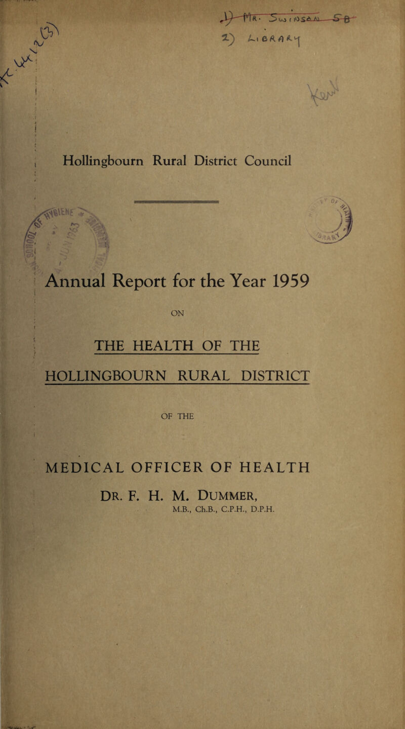 ^ to f lO —- S' £5' a) Hollingbourn Rural District Council THE HEALTH OF THE HOLLINGBOURN RURAL DISTRICT OF THE MEDICAL OFFICER OF HEALTH DR. F. H. M. Dummer,