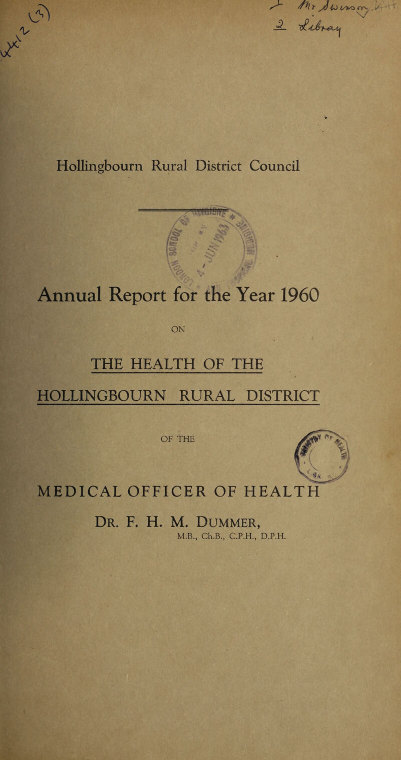 JiJ rrv 1/ Hollingbourn Rural District Council Annual Report for the Year 1960 ON THE HEALTH OF THE HOLLINGBOURN RURAL DISTRICT OF THE MEDICAL OFFICER OF HEALTH Dr. F. H. M. Dummer, M.B., Ch.B, C.P.H., D.P.H.