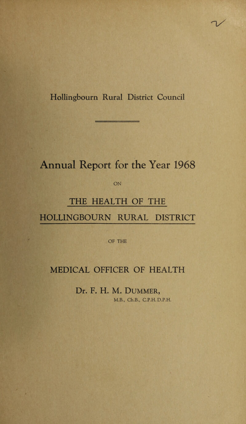 Hollingbourn Rural District Council Annual Report for the Year 1968 THE HEALTH OF THE HOLLINGBOURN RURAL DISTRICT OF THE MEDICAL OFFICER OF HEALTH Dr. F. H. M. Dummer,