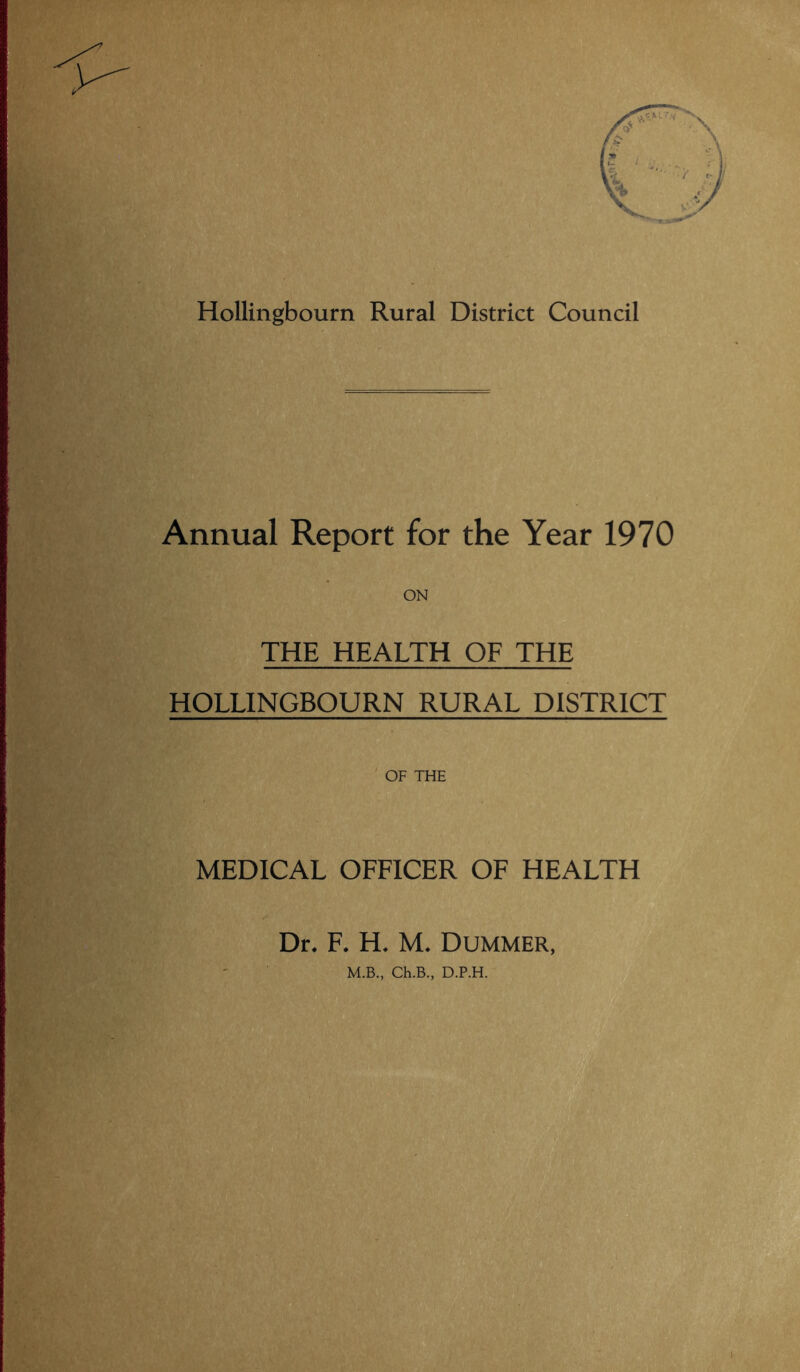 Hollingbourn Rural District Council Annual Report for the Year 1970 ON THE HEALTH OF THE HOLLINGBOURN RURAL DISTRICT ' OF THE MEDICAL OFFICER OF HEALTH Dr. F. H. M. Dummer, M.B., Ch.B., D.P.H.