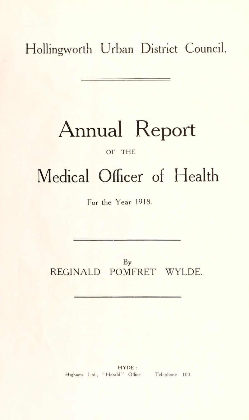 Annual Report OF THE Medical Officer of Health For the Year 1918. By REGINALD POMFRET WYLDE. HYDE : Highams Ltd., “Herald Office. Telephone 100.