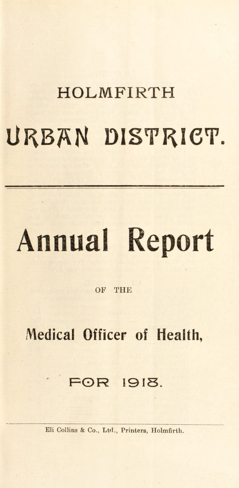 HOLMFIRTH llRBSN DISTRICT. Annual Report OF THE Medical Officer of Health, FOR 19 IS. Eli Collins & Co., Ltd., Printers, Holmfirth.