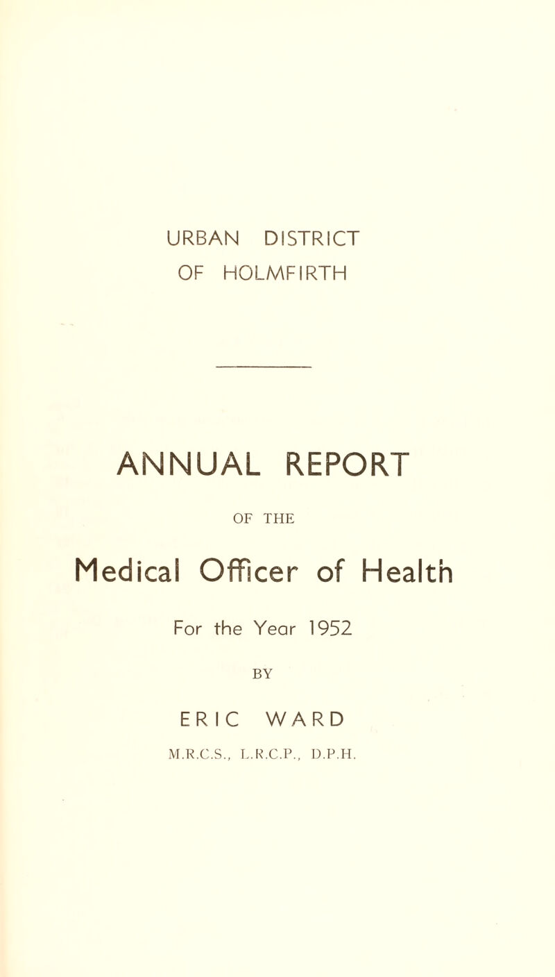 URBAN DISTRICT OF HOLMFIRTH ANNUAL REPORT OF THE Medical Officer of Health For the Year 1952 BY ERIC WARD M.R.C.S., L.R.C.P., D.P.H.