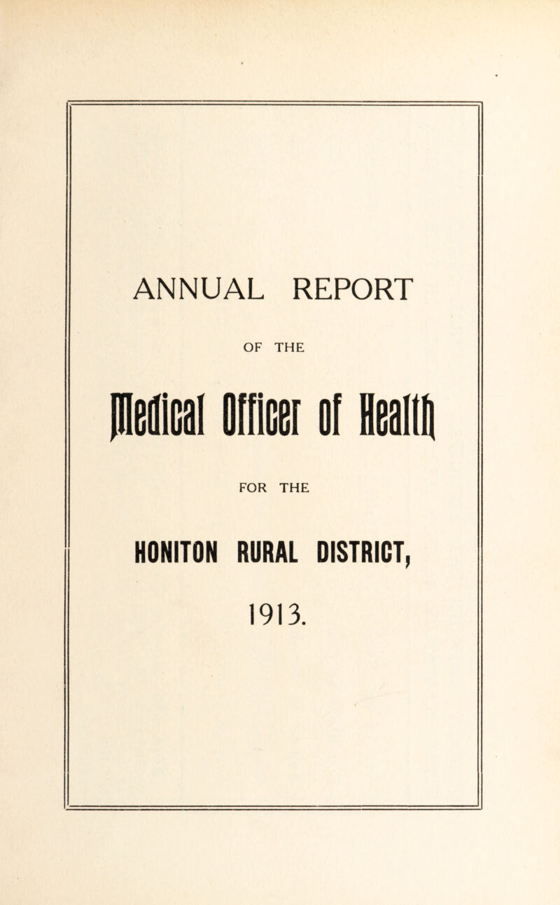 ANNUAL REPORT OF THE medical Officer of Healffi FOR THE HONITON RURAL DISTRICT, 1913.