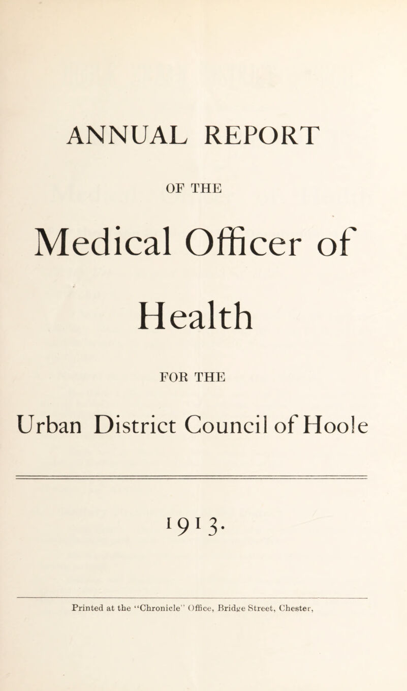 OF THE Medical Officer of Health FOR THE Urban District Council of Hoole 191 3* Printed at the “Chronicle” Office, Bridye Street, Chester,