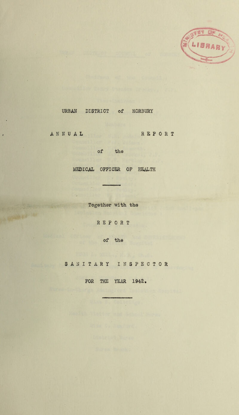 URBAN DISTRICT of HORBURY ANNUAL REPORT of the MEDICAL OFFICER OF HEALTH Together with the REPORT of the SANITARY INSPECTOR FOR THE YEAR 1942