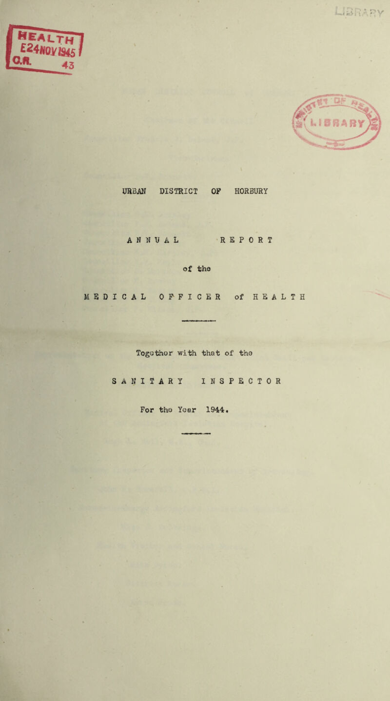 URBAN DISTRICT OF HORBURY ANNUAL REPORT of tha MEDICAL OFFICER of HEALTH Togothor with that of tho SANITARY INSPECTOR For tho Year 1944.