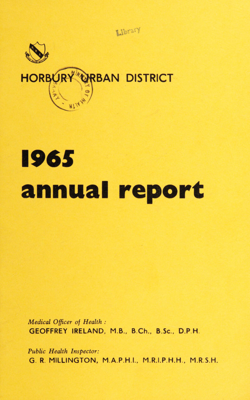 HOR BAN DISTRICT 1965 annual report Medical Officer of Health : GEOFFREY IRELAND, M.B., BCh., B.Sc., D.P.H. Public Health Inspector: G. R. MILLINGTON, M A P.H I., M.R.I.P.H.H., M.R.S.H.