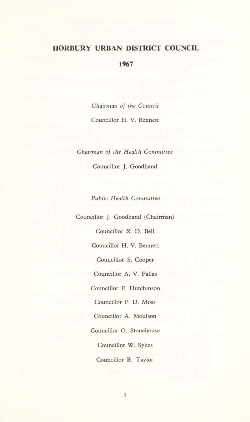 1967 Chairman of the Council Councillor H. V. Bennett Chairman of the Health Committee Councillor J. Goodhand Public Health Committee Councillor J. Goodhand (Chairman) Councillor R. D. Bell Councillor H. V. Bennett Councillor S. Cooper Councillor A. V. Fallas Councillor E. Hutchinson Councillor P. D. Moss Councillor A. Moulson Councillor O. Stonehouse Councillor W. Sykes Councillor R. Taylor