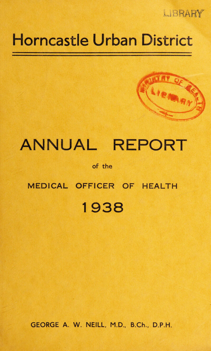 Horncastle Urban District ANNUAL REPORT MEDICAL OFFICER OF HEALTH 1938 GEORGE A. W. NEILL, M.D., B.Ch., D.P.H.