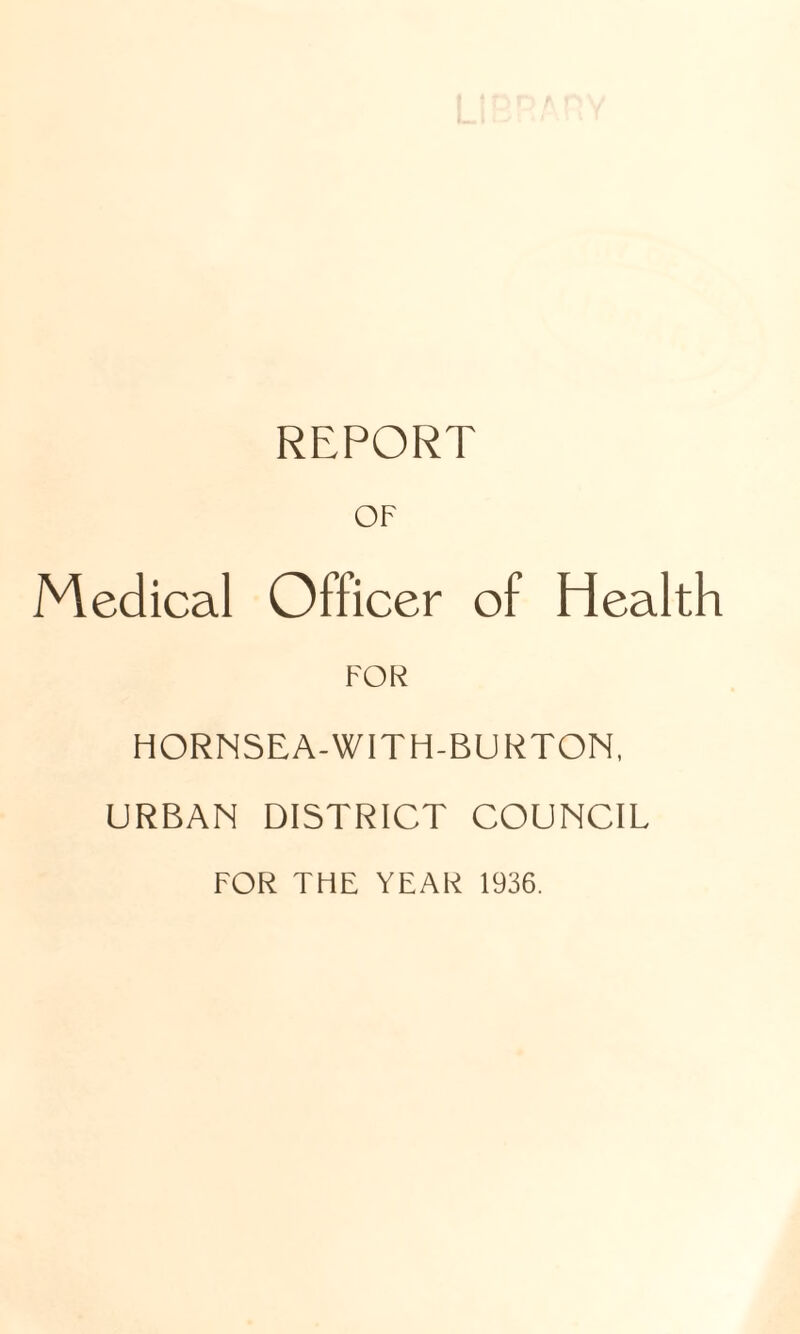 REPORT OF Medical Officer of Health FOR HORNSEA-WITH-BURTON, URBAN DISTRICT COUNCIL FOR THE YEAR 1936.