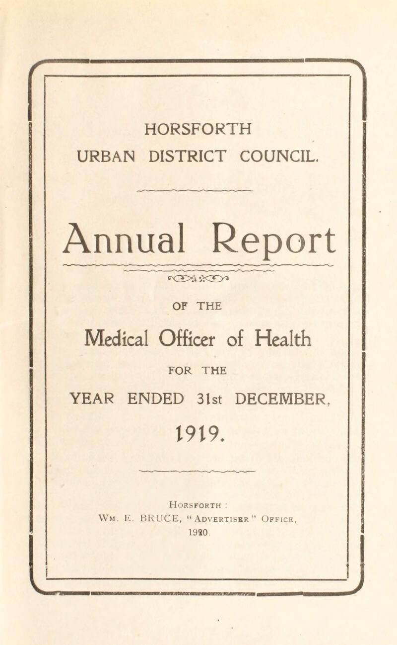 HORSFORTH URBAN DISTRICT COUNCIL. Annual Report OF THE Medical Officer of Health FOR THE YEAR ENDED 31st DECEMBER. 1919. Horsforth : Wm. E. BRUCE, “Advertiser” Office, 1980