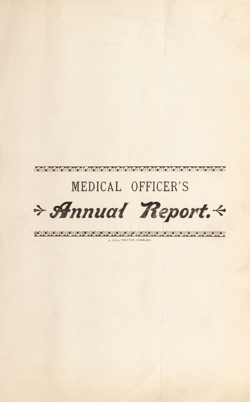 w r ww ff fr ^ r tf yr Tf V r vw •wv—vw Tr ^r^'r ^rr-^ MEDICAL OFFICER'S *• d&nnuaf Tieport. <■ *■ -»*• -**• ■**- -**• -**• -**• -*»■ -»■«• ■*»- -**. -t*-^** .**. -» A. HILL, PRINTER, CHORLEY.