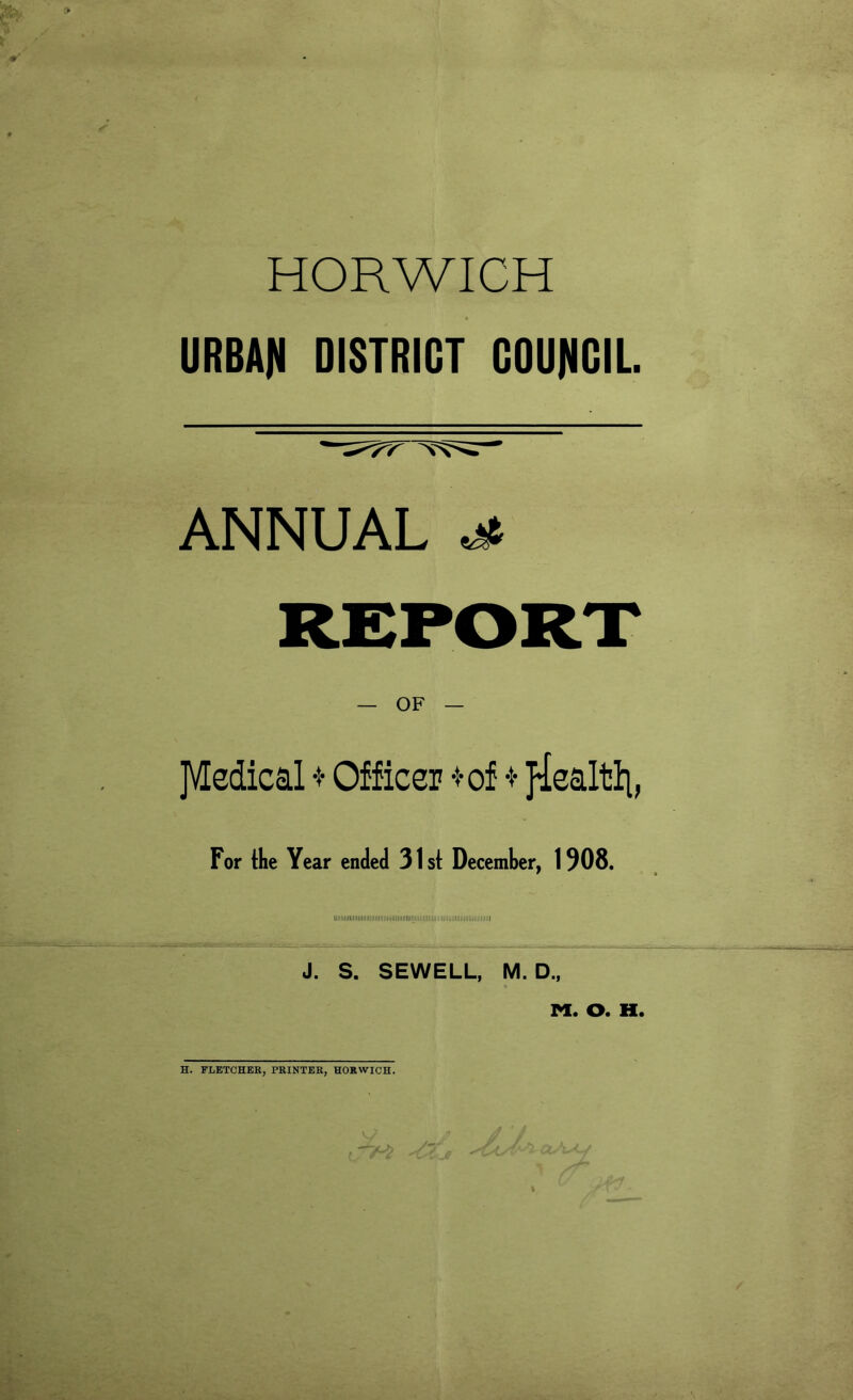 HORWICH URBAN DISTRICT COUNCIL. ANNUAL -jt REPORT — OF — Medical * Officer -t-of * ftealtli, For the Year ended 31st December, 1908. IIIIIIIIIIIIIIIIIIIIIIIIIII|(|IIIIII|IIIIIIII!IIIIII|IIII^ J. S. SEWELL, M. D., M. O. H. H. FLETCHER, PRINTER, HORWICH.