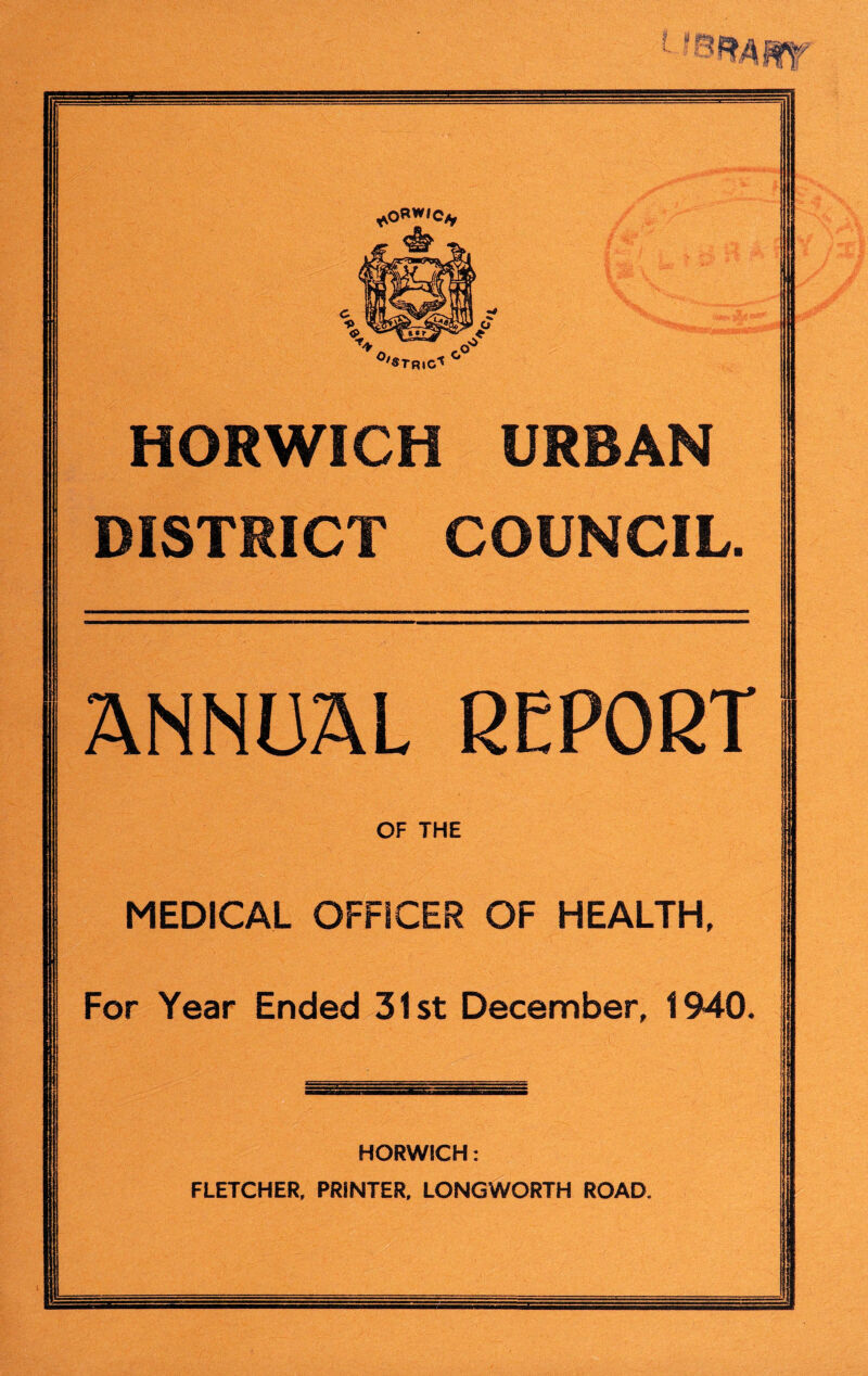 DISTRICT COUNCIL OF THE MEDICAL OFFICER OF HEALTH, For Year Ended 31st December, 1940* HORWiCH: FLETCHER, PRINTER, LONGWORTH ROAD.