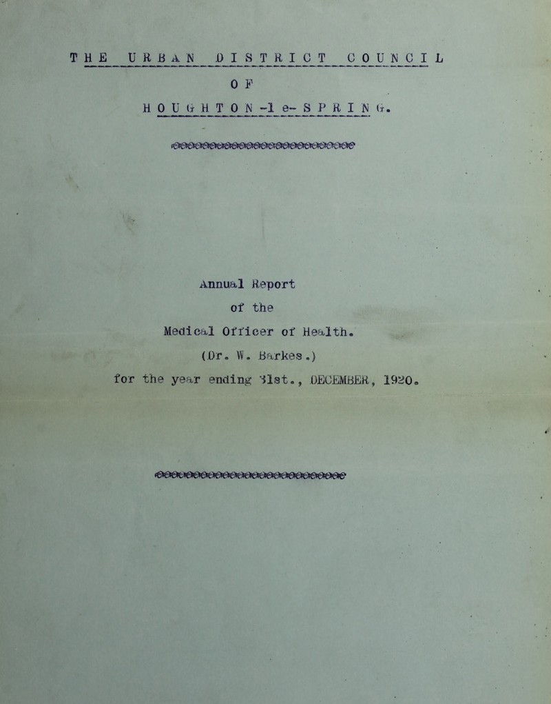 0 F H 0 U It H T 0 N -1 e- S P R I N (i. Annual Report of the Medical Officer of Health. (Dr. W. Barkes.) for the year ending Blst., DECEMBER, 1920.