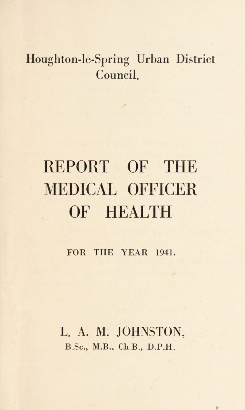 Council. REPORT OF THE MEDICAL OFFICER OF HEALTH FOR THE YEAR 1941. L. A. M. JOHNSTON, B.Sc., M.B., Ch.BD.P.H.