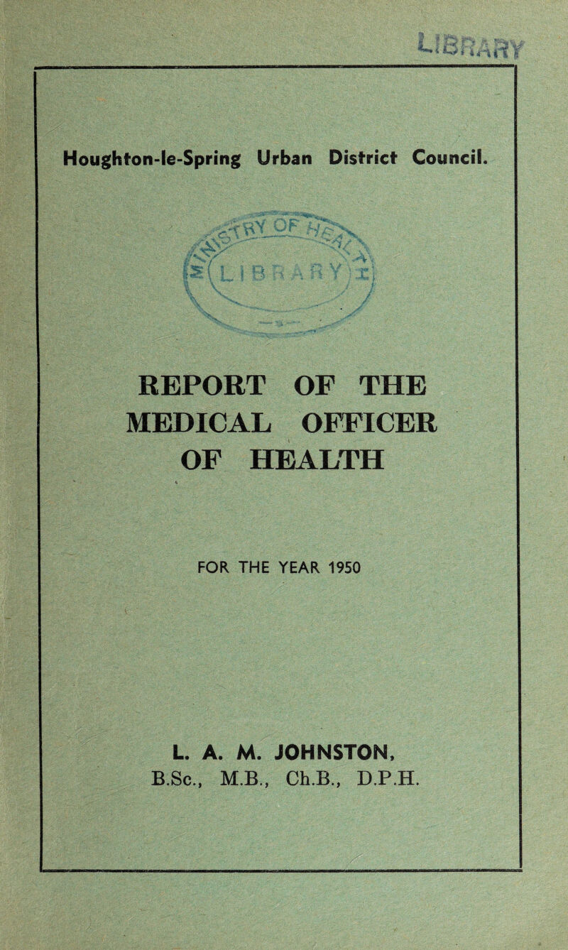 REPORT OF THE MEDICAL OFFICER OF HEALTH FOR THE YEAR 1950 L. A. M. JOHNSTON. B.Sc., M.B., Ch.B., D.P.H.