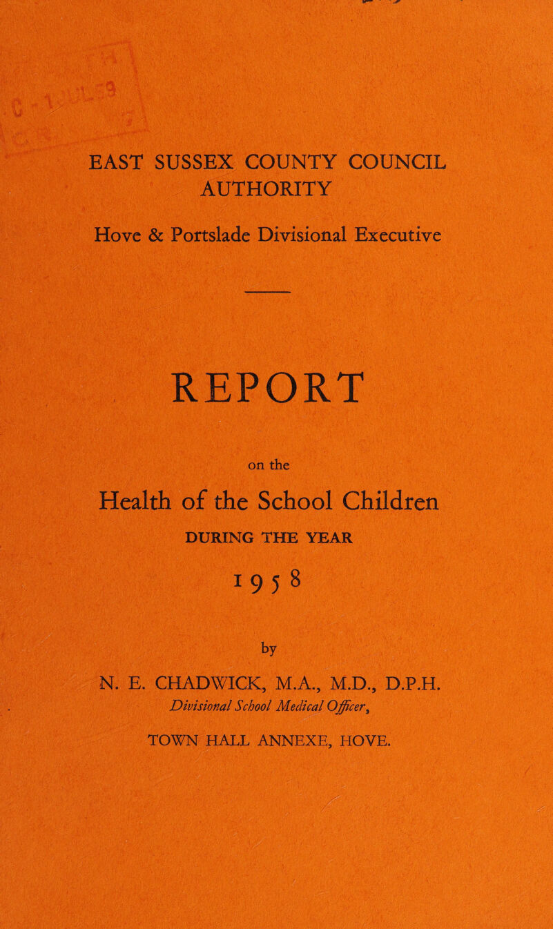 AUTHORITY Hove & Portslade Divisional Executive REPORT on the Health of the School Children DURING THE YEAR 1 9 5 8 by N. E. CHADWICK, M.A., M.D., D.P.H. Divisional School Medical Officer, TOWN HALL ANNEXE, HOVE.