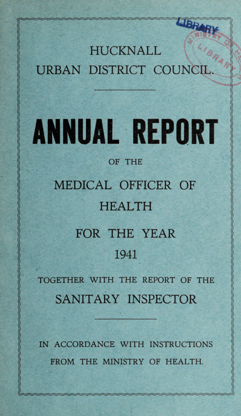 HUCKNALL URBAN DISTRICT COUNCIL. ANNUAL REPORT OF THE * MEDICAL OFFICER OF HEALTH FOR THE YEAR 1941 TOGETHER WITH THE REPORT OF THE SANITARY INSPECTOR IN ACCORDANCE WITH INSTRUCTIONS