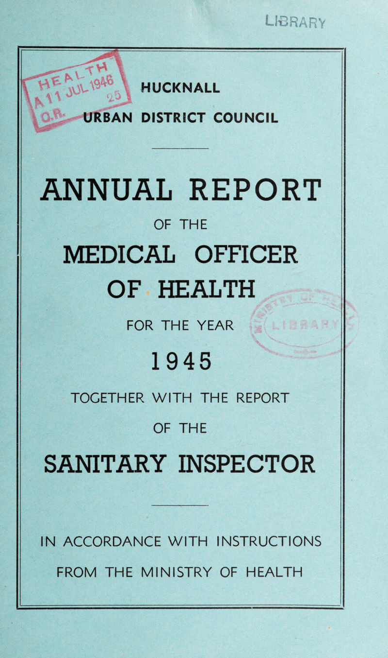 library HUCKNALL URBAN DISTRICT COUNCIL ANNUAL REPORT OF THE MEDICAL OFFICER OF HEALTH FOR THE YEAR 1945 TOGETHER WITH THE REPORT OF THE SANITARY INSPECTOR IN ACCORDANCE WITH INSTRUCTIONS