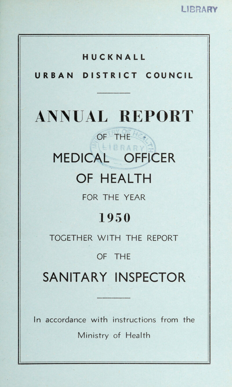 LIBRARY HUCKNALL URBAN DISTRICT COUNCIL ANNUAL REPORT OF THE ~ MEDICAL OFFICER OF HEALTH FOR THE YEAR 1950 TOGETHER WITH THE REPORT OF THE SANITARY INSPECTOR In accordance with instructions from the Ministry of Health