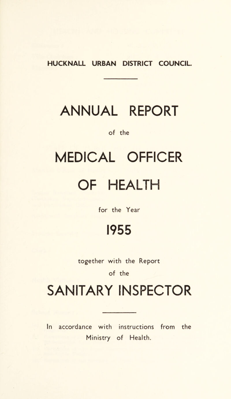 HUCKNALL URBAN DISTRICT COUNCIL. ANNUAL REPORT of the MEDICAL OFFICER OF HEALTH for the Year 1955 together with the Report of the SANITARY INSPECTOR in accordance with instructions from the Ministry of Health.