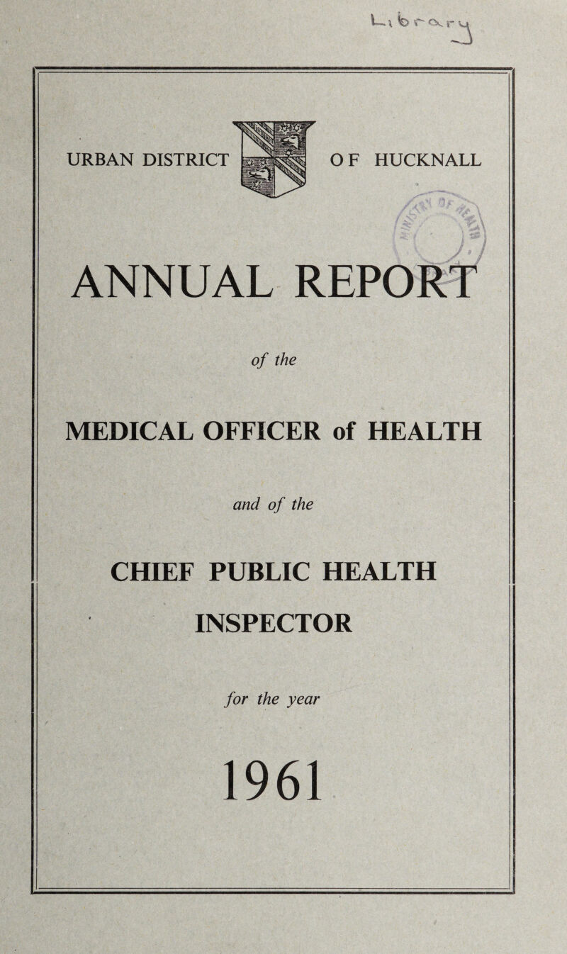 i fercvr 3 URBAN DISTRICT OF HUCKNALL 9 h// ANNUAL REPORT of the MEDICAL OFFICER of HEALTH and of the CHIEF PUBLIC HEALTH INSPECTOR for the year 1961