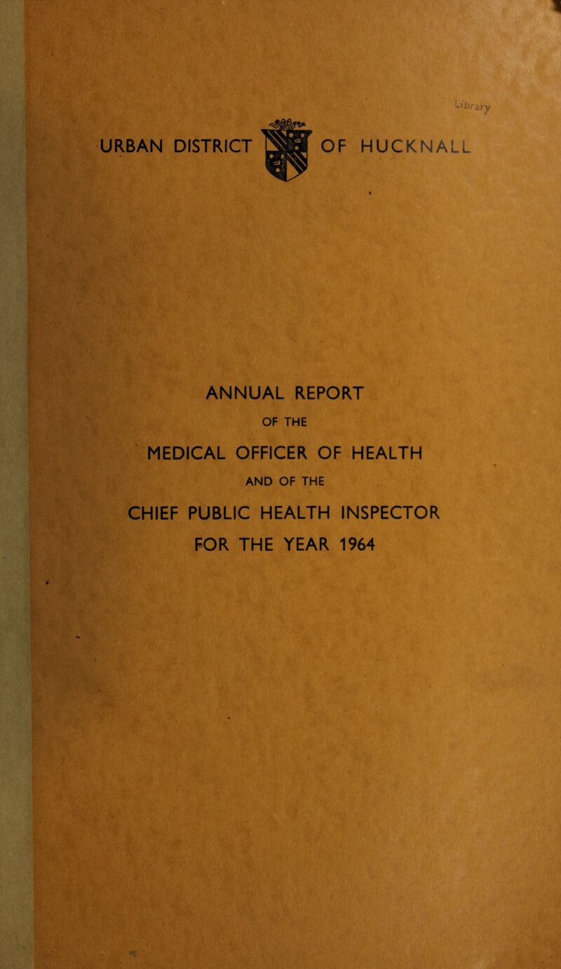 Library URBAN DISTRICT OF HUCKNALL ANNUAL REPORT OF THE MEDICAL OFFICER OF HEALTH AND OF THE CHIEF PUBLIC HEALTH INSPECTOR FOR THE YEAR 1964