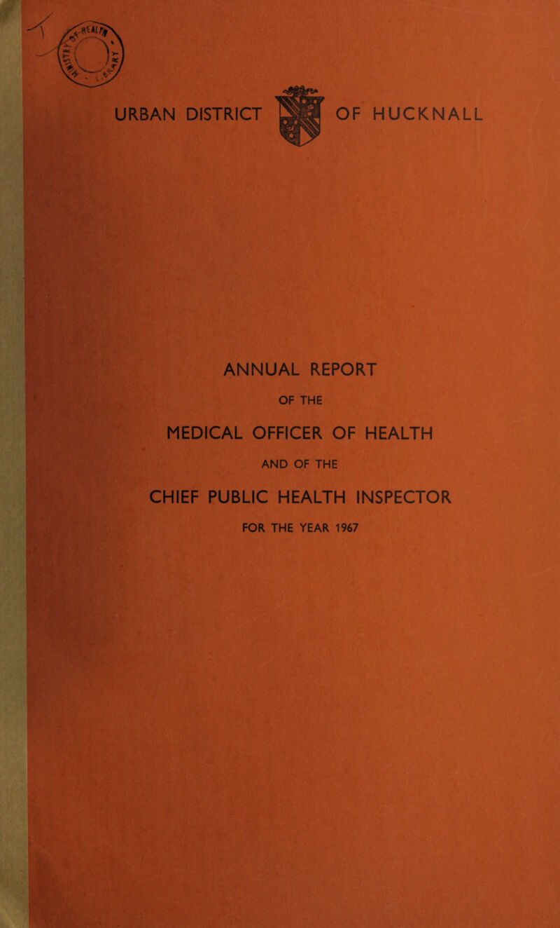 URBAN DISTRICT OF HUCKNALL 1 ANNUAL REPORT OF THE MEDICAL OFFICER OF HEALTH AND OF THE CHIEF PUBLIC HEALTH INSPECTOR FOR THE YEAR 1967