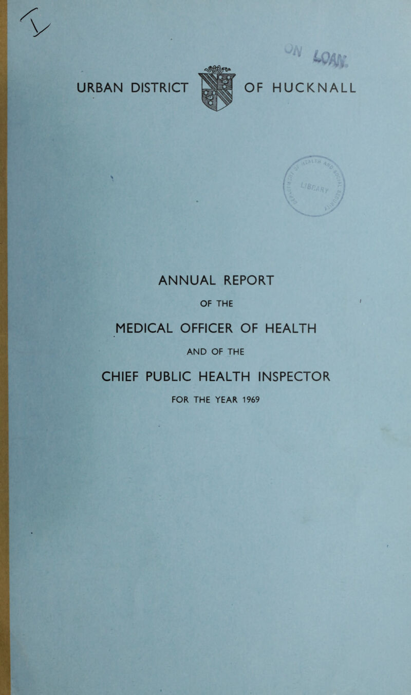 URBAN DISTRICT ,V 4% HUCKNALL ANNUAL REPORT OF THE MEDICAL OFFICER OF HEALTH AND OF THE CHIEF PUBLIC HEALTH INSPECTOR FOR THE YEAR 1969