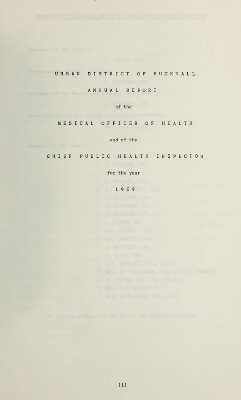 URBAN DISTRICT OF HUCKNALL ANNUAL REPORT of the MEDICAL OFFICER OF HEALTH and of the CHIEF PUBL C HEALTH INSPECTOR for the year 19 6 9 (1)