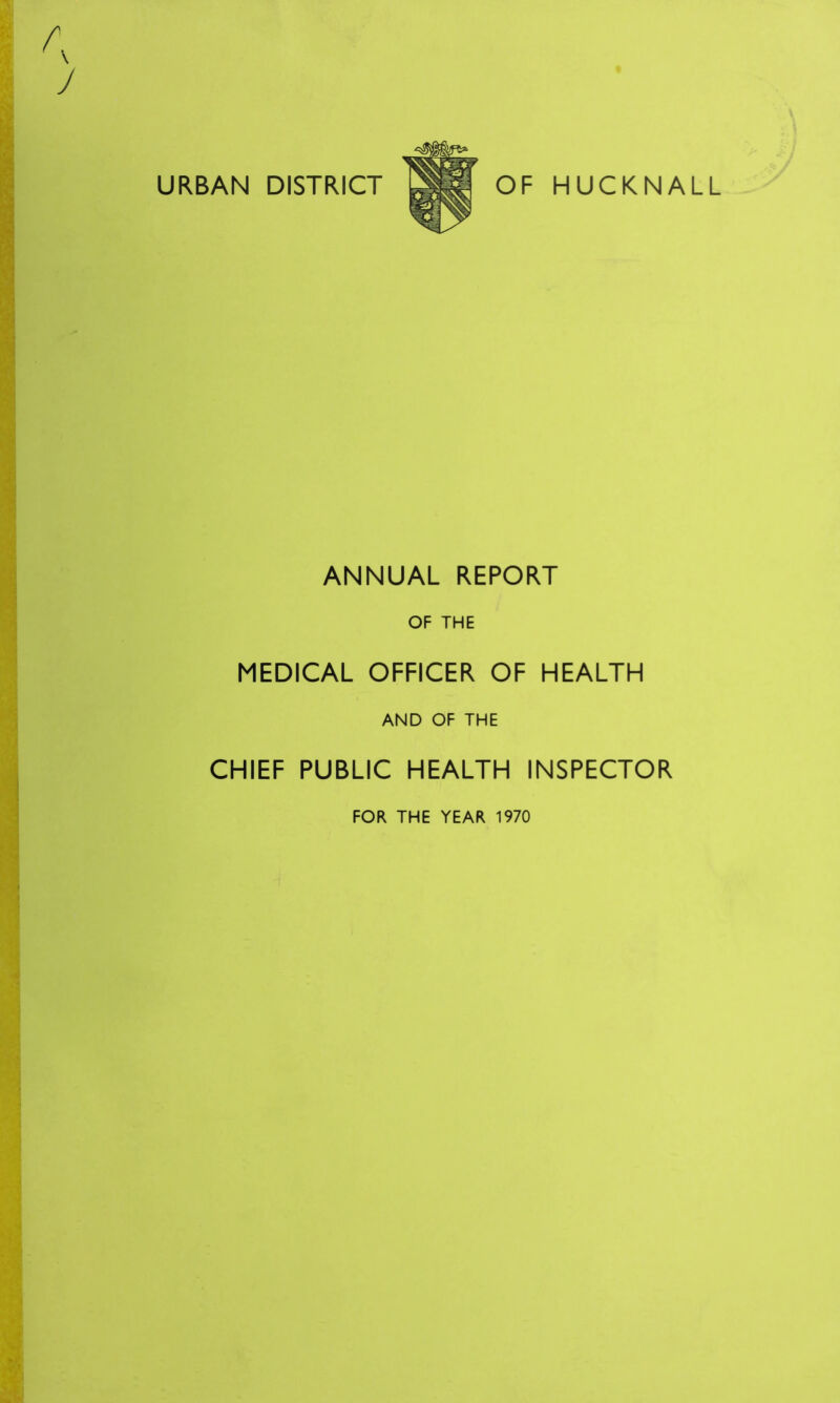 J URBAN DISTRICT HUCKNALL ANNUAL REPORT OF THE MEDICAL OFFICER OF HEALTH AND OF THE CHIEF PUBLIC HEALTH INSPECTOR FOR THE YEAR 1970