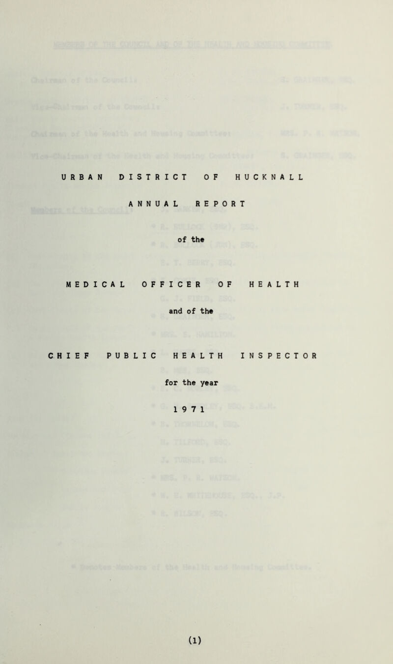 URBAN DISTRICT OF HUCKNALL ANNUAL REPORT of the MEDICAL OFFICER OF HEALTH and of the CHIEF PUBLIC HEALTH INSPECTOR for the year 19 7 1 (1)