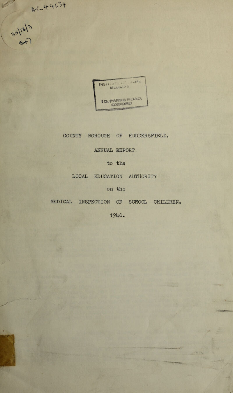 COUNTY BOROUGH OP HUDDERSFIELD. ANNUAL REPORT to the LOCAL EDUCATION AUTHORITY on the MEDICAL INSPECTION OP SCHOOL CHILDREN. 1946.