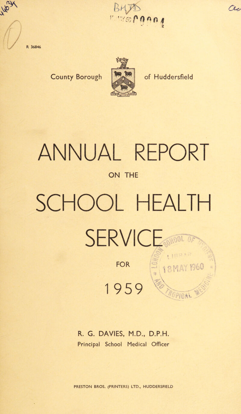 County Borough of Huddersfield ANNUAL REPOR ON THE SCHOOL HEALTH SERVICE FOR ‘ V * | r£c • | :i \ i i 6 s w 1 959 \ A' R. G. DAVIES, M.D., D.P.H. Principai School Medical Officer PRESTON BROS. (PRINTERS) LTD., HUDDERSFIELD