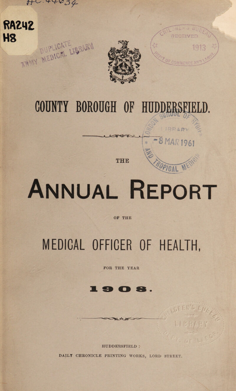 COUNTY BOROUGH OF HUDDERSFJELD, ^ Qi Annual Report OF THE MEDICAL OFFICER OF HEALTH, FOR THE YEAR • < - . i • / HUDDERSFIELD : DAILY CHRONICLE PRINTING WORKS, LORD STREET.