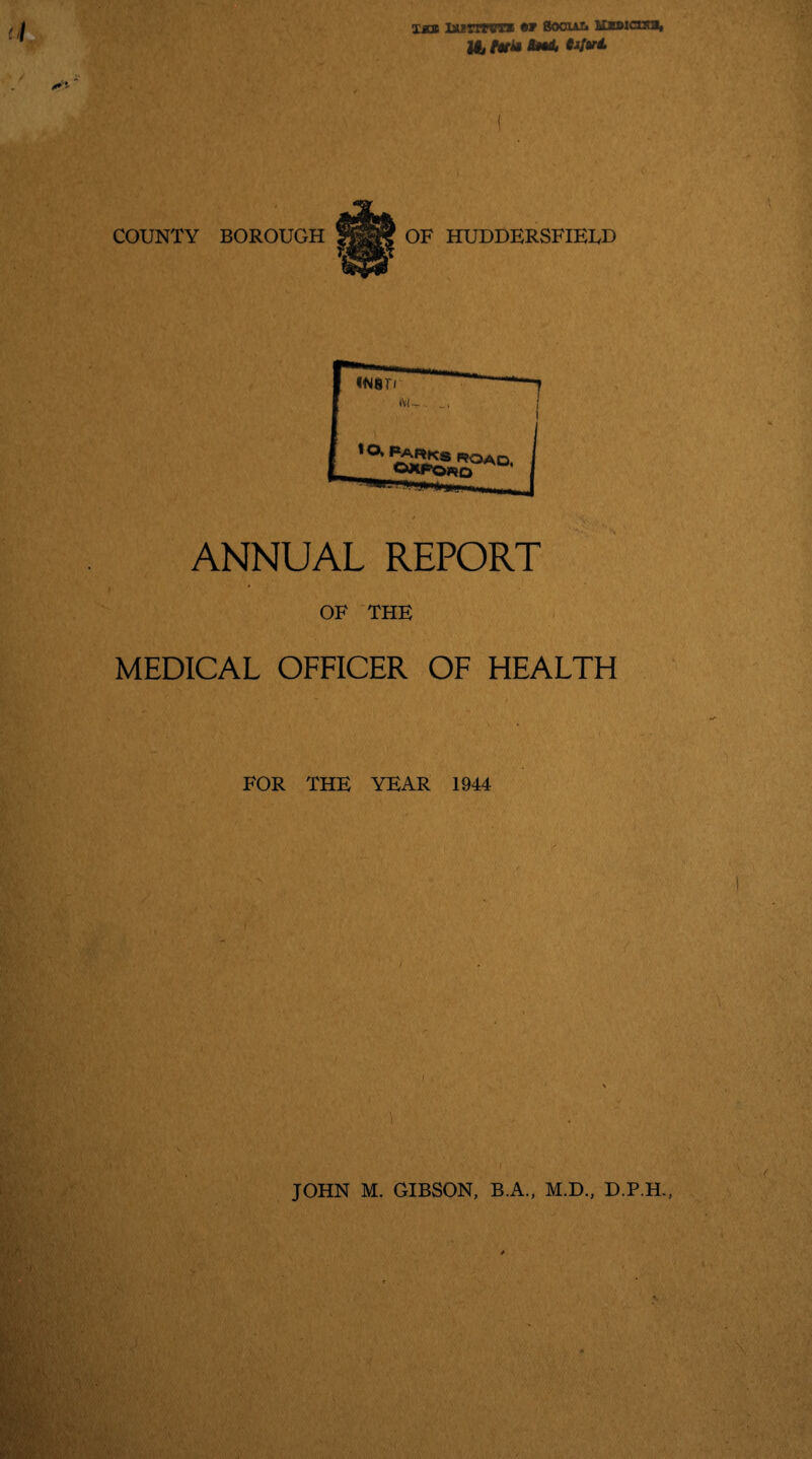 xjcb isirrrvr* •» soour* itBBicrsia, lij t*b M. Wv£ COUNTY BOROUGH j|||| OF HUDDERSFIELD ANNUAL REPORT OF THE MEDICAL OFFICER OF HEALTH BHMKfcnAVj;•; ;T vV . » ' r l- . r FOR THE YEAR 1944 JOHN M. GIBSON, B.A., M.D., D.P.H.,