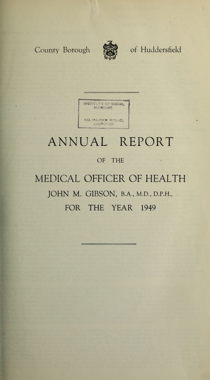 INSTITUTE OF SOCIAL M2S2MCINE 1 O. PARK? ROAD, OXPO. *D ANNUAL REPORT OF THE MEDICAL OFFICER OF HEALTH JOHN M. GIBSON, B.A., M.D., D.P.H., FOR THE YEAR 1949