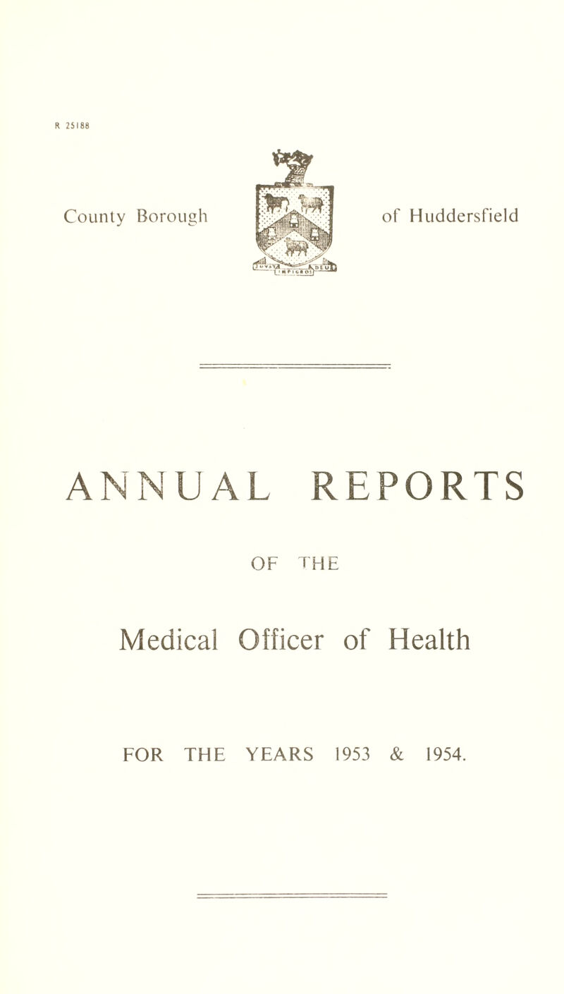 County Borough of Huddersfield ANNUAL OF REPORTS THE Medical Officer of Health FOR THE YEARS 1953 & 1954.