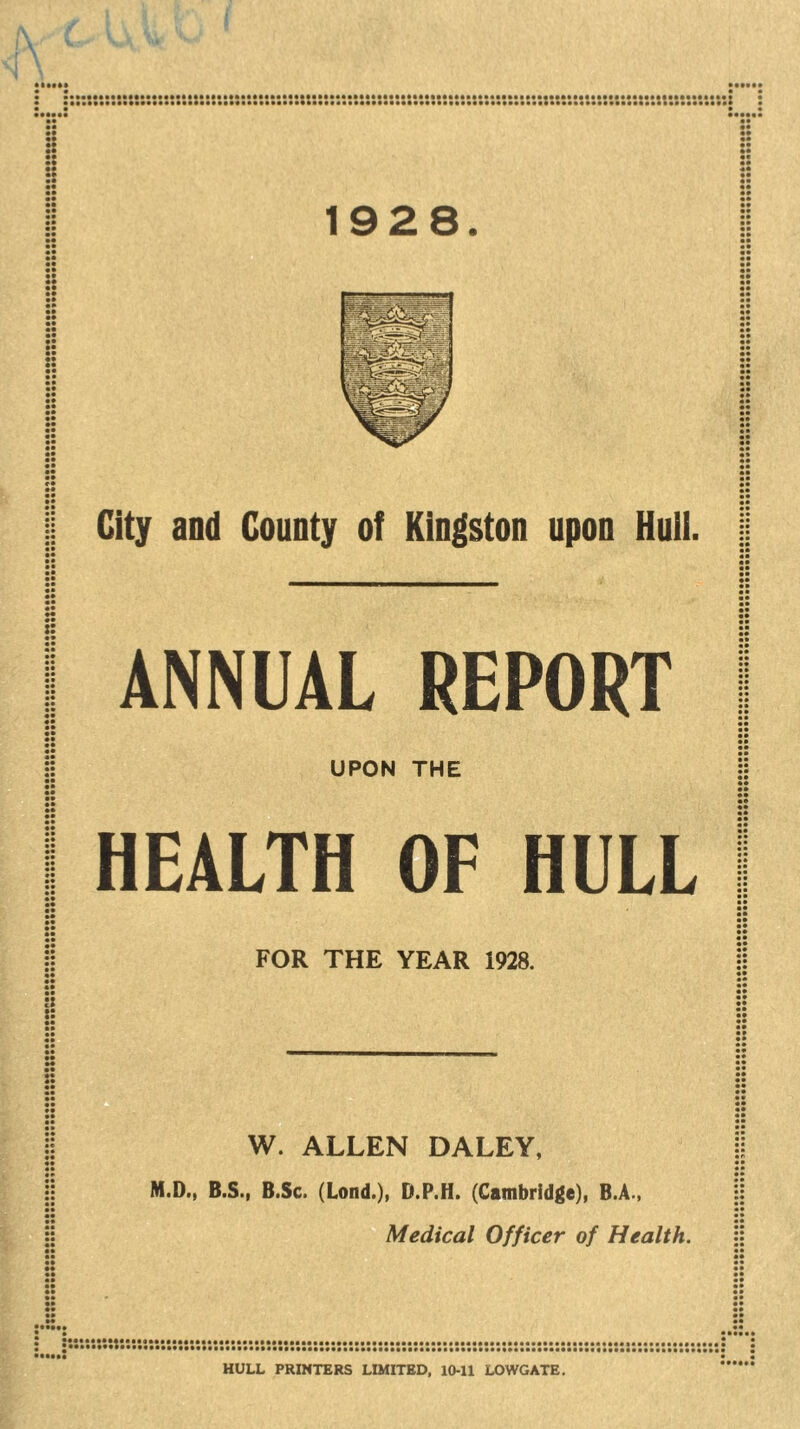 t: 1928. City and County of Kingston upon Hull. ANNUAL REPORT UPON THE HEALTH OF HULL :: FOR THE YEAR 1928. W. ALLEN DALEY, M.D., B.S., B.Sc. (Lond.), D.P.H. (Cambridge), B.A., Medical Officer of Health.