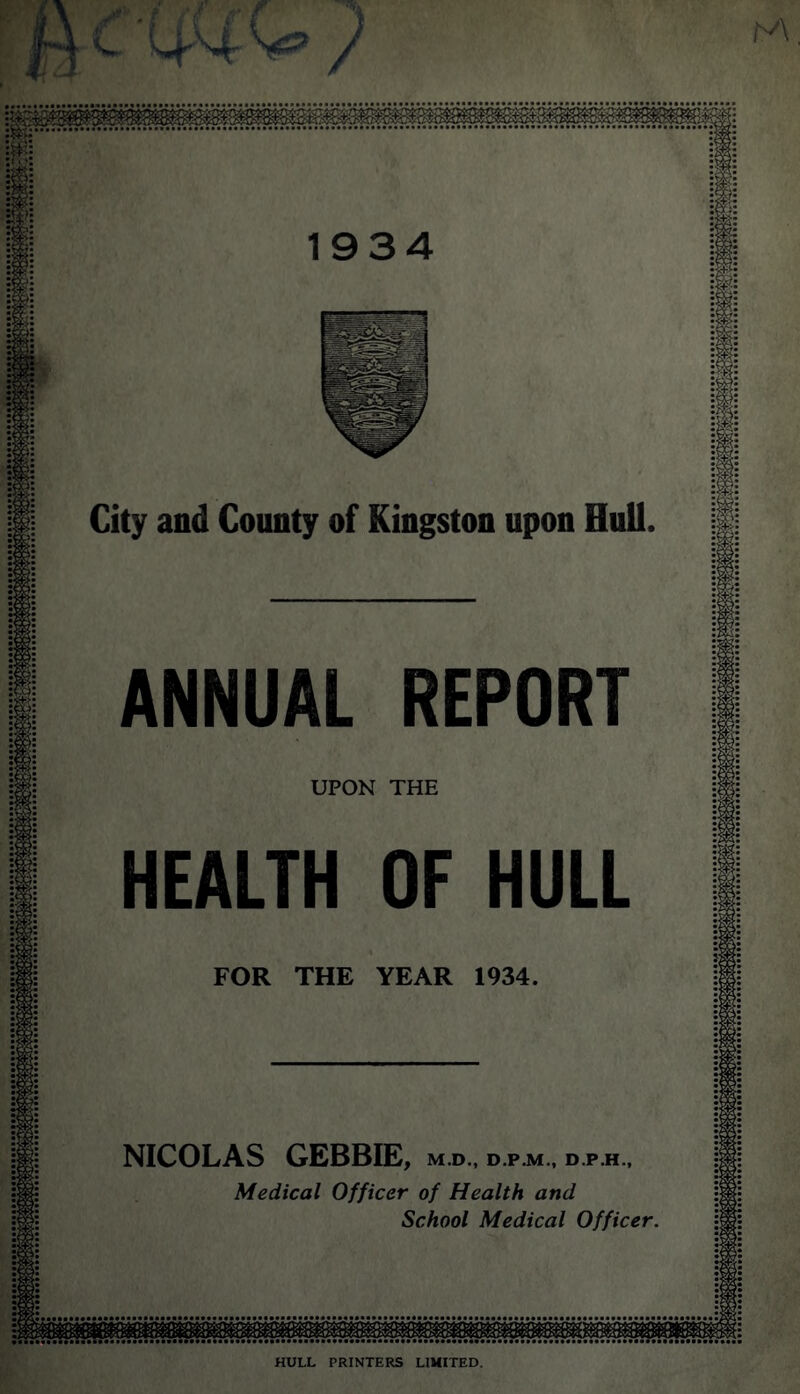 City and County of Kingston upon Hull UPON THE FOR THE YEAR 1934 NICOLAS GEBBIE r, M.D., D.P.M., D.P.H., Medical Officer of Health and School Medical Officer.